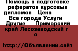 Помощь в подготовке рефератов/курсовых/дипломов › Цена ­ 2 000 - Все города Услуги » Другие   . Приморский край,Лесозаводский г. о. 